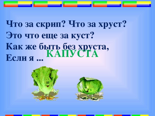 Что за скрип? Что за хруст?  Это что еще за куст?  Как же быть без хруста,  Если я ...   КАПУСТА 