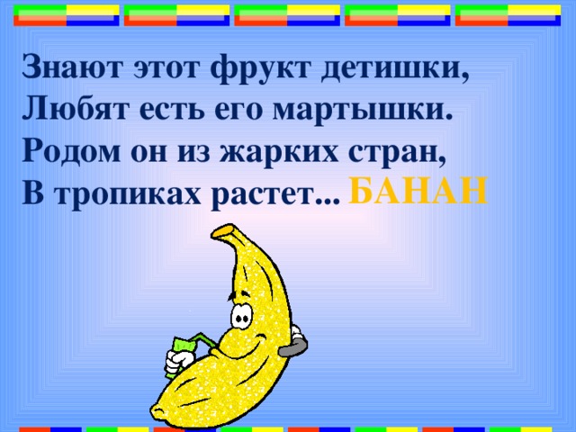 Знают этот фрукт детишки,  Любят есть его мартышки.  Родом он из жарких стран,  В тропиках растет...   БАНАН 