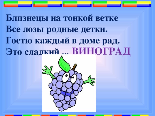 Близнецы на тонкой ветке  Все лозы родные детки.  Гостю каждый в доме рад.  Это сладкий ...   ВИНОГРАД 