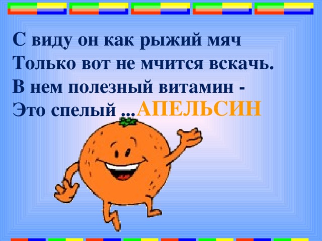 С виду он как рыжий мяч  Только вот не мчится вскачь.  В нем полезный витамин -  Это спелый ...   АПЕЛЬСИН 