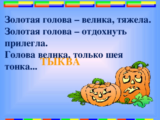 Золотая голова – велика, тяжела.  Золотая голова – отдохнуть прилегла.  Голова велика, только шея тонка...   ТЫКВА 