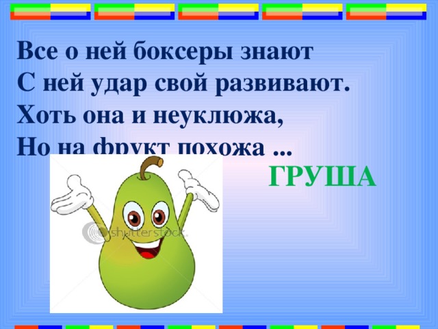 Все о ней боксеры знают  С ней удар свой развивают.  Хоть она и неуклюжа,  Но на фрукт похожа ...   ГРУША 