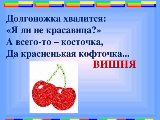 Долгоножка хвалится:  «Я ли не красавица?»  А всего-то – косточка,  Да красненькая кофточка...   ВИШНЯ 