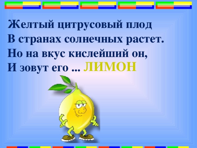 Желтый цитрусовый плод  В странах солнечных растет.  Но на вкус кислейший он,  И зовут его ...   ЛИМОН 