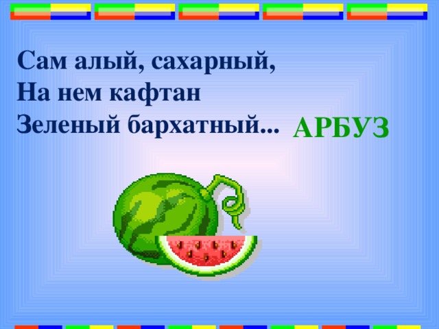 Сам алый, сахарный,  На нем кафтан  Зеленый бархатный...   АРБУЗ 