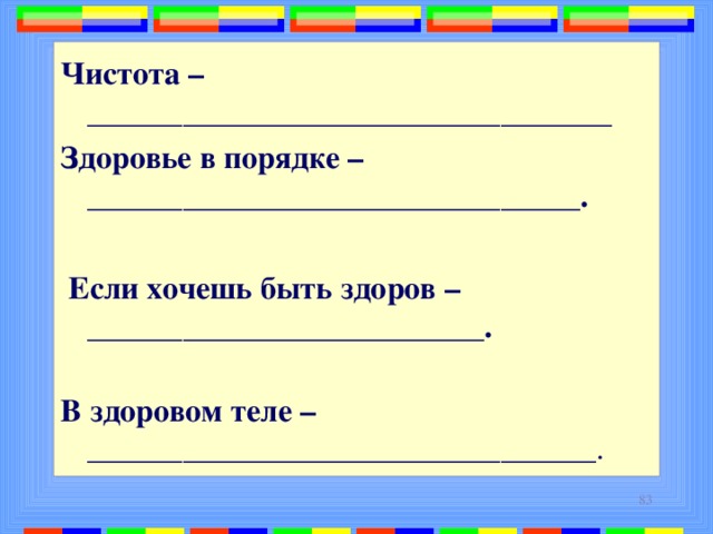 Чистота –_________________________________ Здоровье в порядке –_______________________________.   Если хочешь быть здоров – _________________________.   В здоровом теле – ________________________________.  