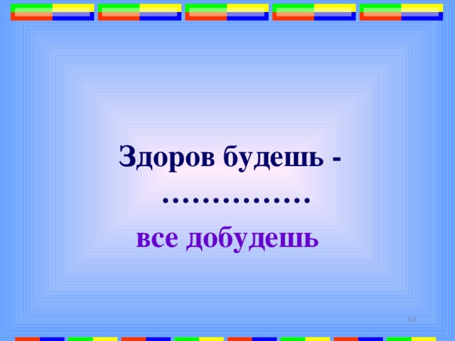   Здоров будешь - …………… все добудешь  