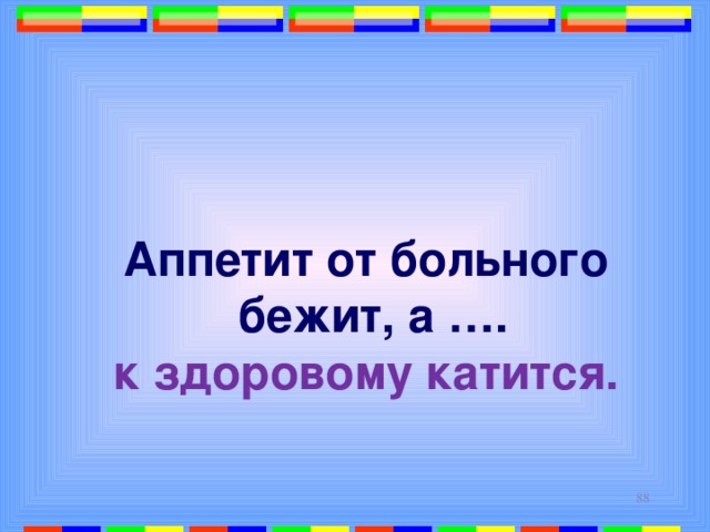 Аппетит от больного  бежит, а …. к здоровому катится.  