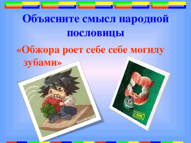 Объясните смысл народной пословицы «Обжора роет себе себе могилу зубами» 