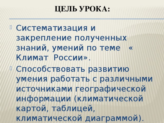 Цель урока:   Систематизация и закрепление полученных знаний, умений по теме « Климат России». Способствовать развитию умения работать с различными источниками географической информации (климатической картой, таблицей, климатической диаграммой). 