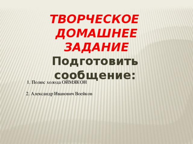 ТВОРЧЕСКОЕ ДОМАШНЕЕ ЗАДАНИЕ Подготовить сообщение: 1. Полюс холода ОЙМЯКОН 2. Александр Иванович Воейков 