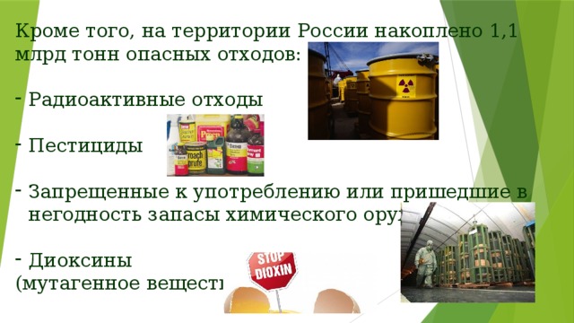 Кроме того, на территории России накоплено 1,1 млрд тонн опасных отходов: Радиоактивные отходы Пестициды Запрещенные к употреблению или пришедшие в негодность запасы химического оружия Диоксины (мутагенное вещество) 