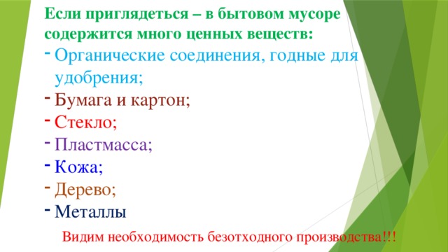 Если приглядеться – в бытовом мусоре содержится много ценных веществ: Органические соединения, годные для удобрения; Бумага и картон; Стекло; Пластмасса; Кожа; Дерево; Металлы Видим необходимость безотходного производства!!! 