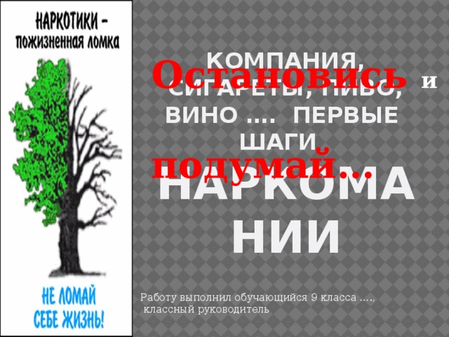 Остановись  и  подумай… Компания, Сигареты, пиво, вино …. первые шаги НАРКОМАНИи Работу выполнил обучающийся 9 класса ….,  классный руководитель 