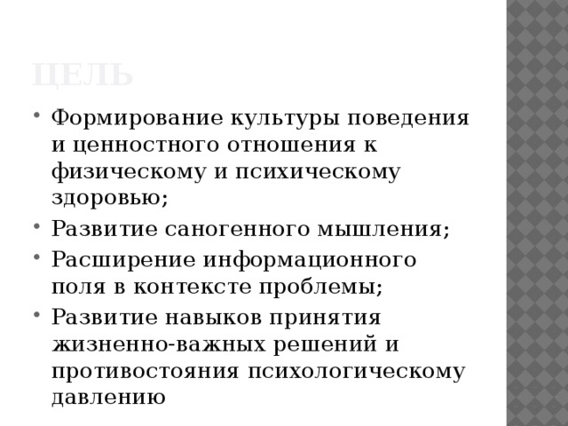 цель Формирование культуры поведения и ценностного отношения к физическому и психическому здоровью; Развитие саногенного мышления; Расширение информационного поля в контексте проблемы; Развитие навыков принятия жизненно-важных решений и противостояния психологическому давлению 