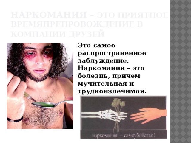Наркомания – это приятное времяпрепровождение в компании друзей  Это самое распространенное заблуждение. Наркомания – это болезнь, причем мучительная и трудноизлечимая. 