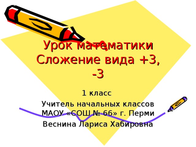 Урок математики  Сложение вида +3, -3 1 класс Учитель начальных классов МАОУ «СОШ № 66» г. Перми Веснина Лариса Хабировна 