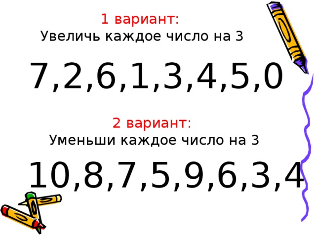 1 вариант:  Увеличь каждое число на 3 7,2,6,1,3,4,5,0 2 вариант: Уменьши каждое число на 3 10,8,7,5,9,6,3,4 