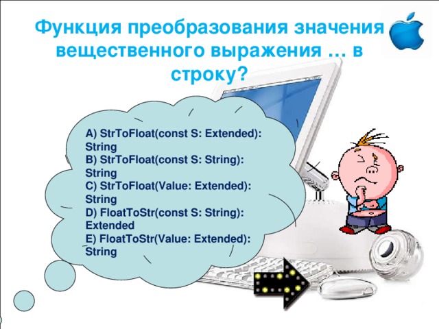 Функция преобразования значения вещественного выражения … в строку?    A) StrToFloat(const S: Extended): String B) StrToFloat(const S: String): String C) StrToFloat(Value: Extended): String D) FloatToStr(const S: String): Extended E) FloatToStr(Value: Extended): String   