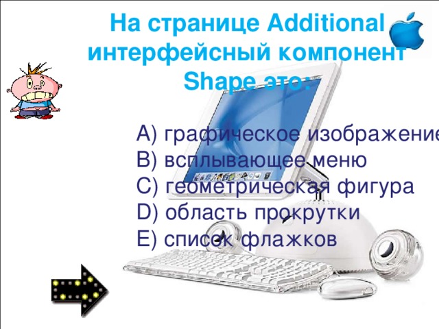 На странице Additional интерфейсный компонент Shape  это: A) графическое изображение B) всплывающее меню C) геометрическая фигура D) область прокрутки E) список флажков 