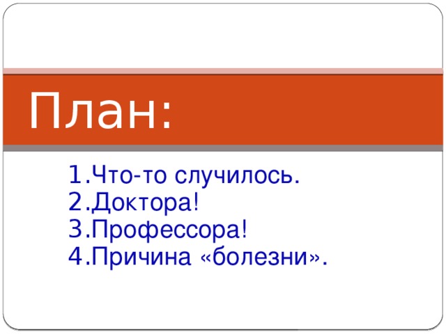 План: 1. Что-то случилось. 2. Доктора! 3. Профессора! 4. Причина «болезни». 