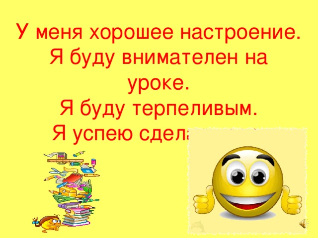 У меня хорошее настроение. Я буду внимателен на уроке. Я буду терпеливым. Я успею сделать все. 