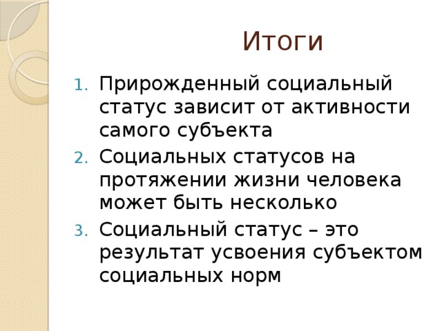  Итоги Прирожденный социальный статус зависит от активности самого субъекта Социальных статусов на протяжении жизни человека может быть несколько Социальный статус – это результат усвоения субъектом социальных норм 