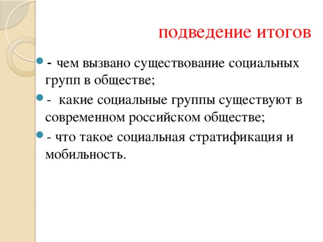  подведение итогов - чем вызвано существование социальных групп в обществе; - какие социальные группы существуют в современном российском обществе; - что такое социальная стратификация и мобильность. 