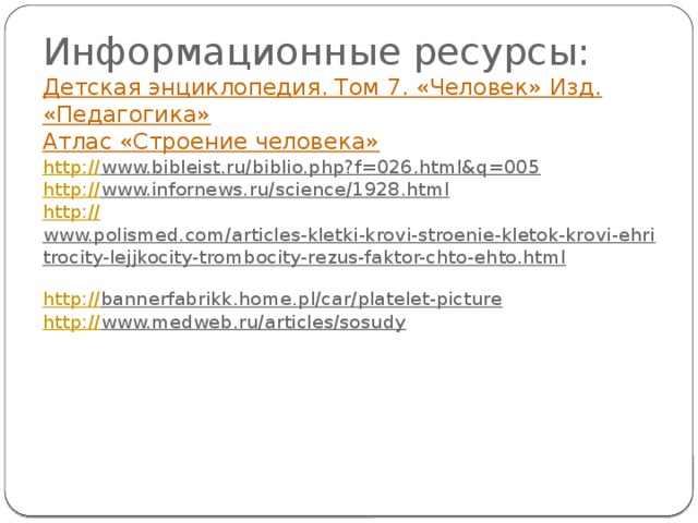 Информационные ресурсы:  Детская энциклопедия. Том 7. «Человек» Изд. «Педагогика»  Атлас «Строение человека»  http :// www.bibleist.ru/biblio.php?f=026.html&q=005  http:// www.infornews.ru/science/1928.html  http:// www.polismed.com/articles-kletki-krovi-stroenie-kletok-krovi-ehritrocity-lejjkocity-trombocity-rezus-faktor-chto-ehto.html  http:// bannerfabrikk.home.pl/car/platelet-picture  http:// www.medweb.ru/articles/sosudy     