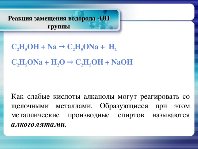 Реакция замещения водорода -ОН группы С 2 Н 5 ОН + Na → C 2 H 5 ONa + H 2 C 2 H 5 ONa + H 2 O → C 2 H 5 OH + NaOH Как слабые кислоты алканолы могут реагировать со щелочными металлами. Образующиеся при этом металлические производные спиртов называются алкоголятами . 