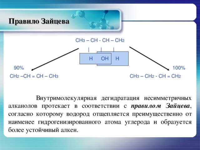 Правило Зайцева  СН 3 – СН - СН – СН 2  |  |  |   Н ОН Н  90%   100% СН 2 –СН = СН – СН 3 СН 3 – СН 2 - СН = СН 2  Внутримолекулярная дегидратация несимметричных алканолов протекает в соответствии с правилом Зайцева , согласно которому водород отщепляется преимущественно от наименее гидрогенизированного атома углерода и образуется более устойчивый алкен. 