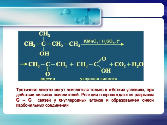 Третичные спирты могут окисляться только в жёстких условиях, при действии сильных окислителей. Реакции сопровождаются разрывом С – С связей у α -углеродных атомов и образованием смеси карбонильных соединений 