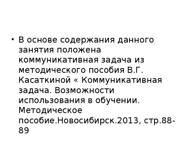 В основе содержания данного занятия положена коммуникативная задача из методического пособия В.Г. Касаткиной « Коммуникативная задача. Возможности использования в обучении. Методическое пособие.Новосибирск.2013, стр.88-89 