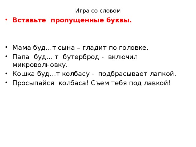 Игра со словом Вставьте пропущенные буквы. Мама буд…т сына – гладит по головке. Папа буд… т бутерброд - включил микроволновку. Кошка буд…т колбасу - подбрасывает лапкой. Просыпайся колбаса! Съем тебя под лавкой! 