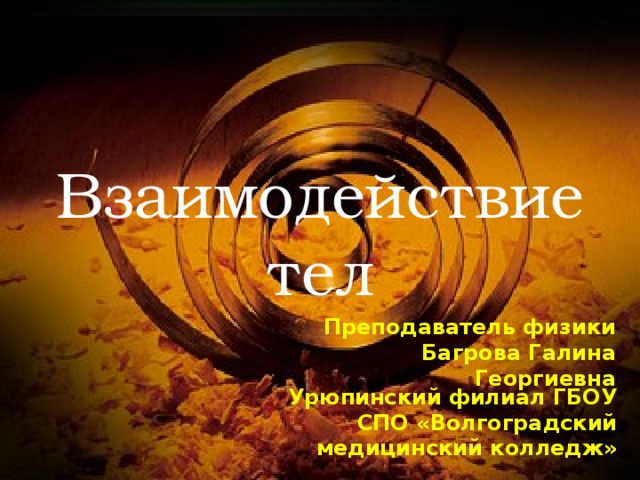 Взаимодействие тел Преподаватель физики Багрова Галина Георгиевна  Урюпинский филиал ГБОУ СПО «Волгоградский медицинский колледж» 