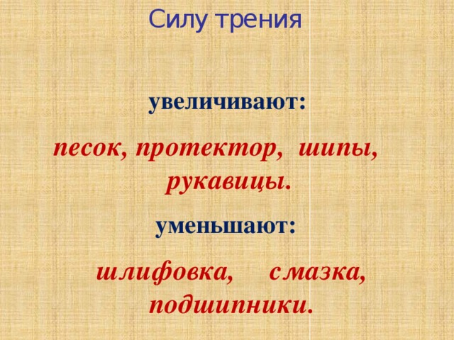 Силу трения увеличивают:  песок, протектор, шипы, рукавицы. уменьшают: шлифовка, смазка, подшипники. 