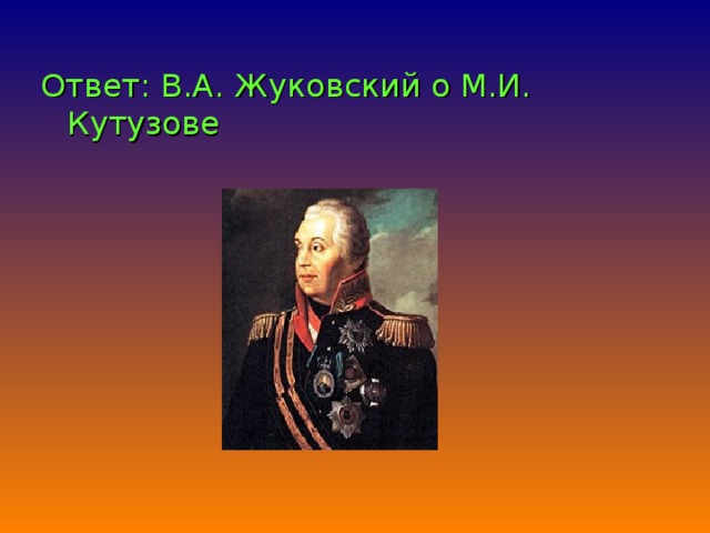 Ответ: В.А. Жуковский о М.И. Кутузове 