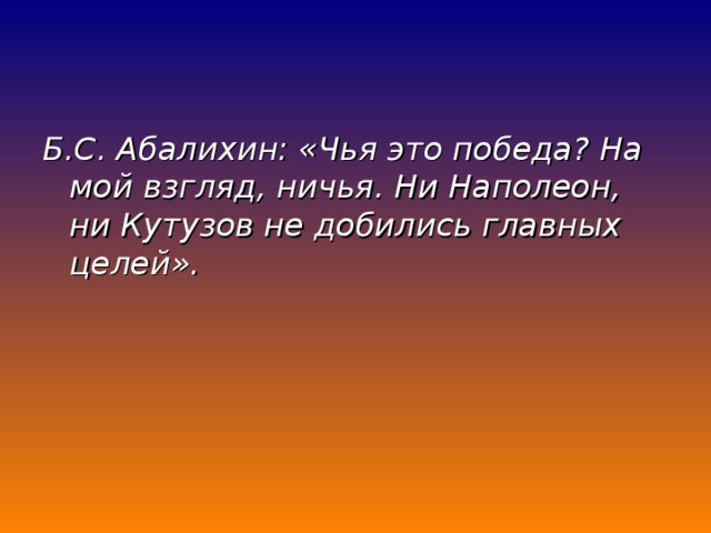 Б.С. Абалихин: «Чья это победа? На мой взгляд, ничья. Ни Наполеон, ни Кутузов не добились главных целей». 