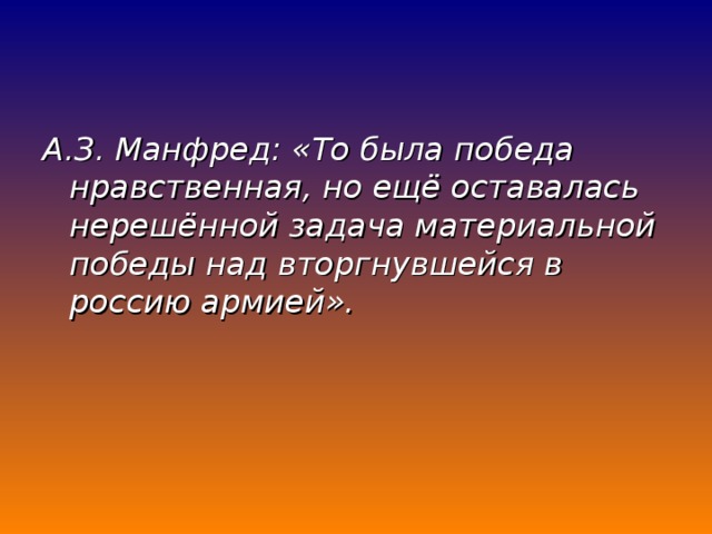 А.З. Манфред: «То была победа нравственная, но ещё оставалась нерешённой задача материальной победы над вторгнувшейся в россию армией». 