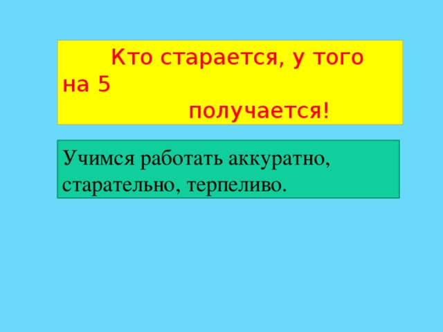  Кто старается, у того на 5  получается! Учимся работать аккуратно, старательно, терпеливо. 
