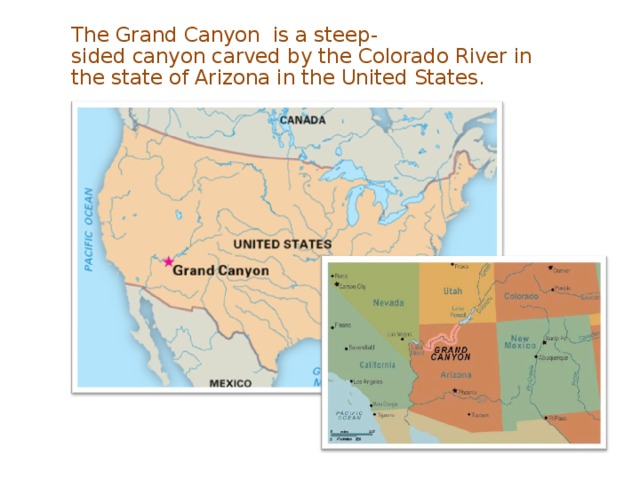 The Grand Canyon  is a steep-sided canyon carved by the Colorado River in the state of Arizona in the United States.  
