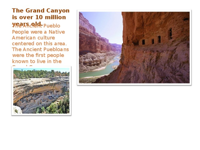The Grand Canyon is over 10 million years old. The Ancient Pueblo People were a Native American culture centered on this area. The Ancient Puebloans were the first people known to live in the Grand Canyon area. 