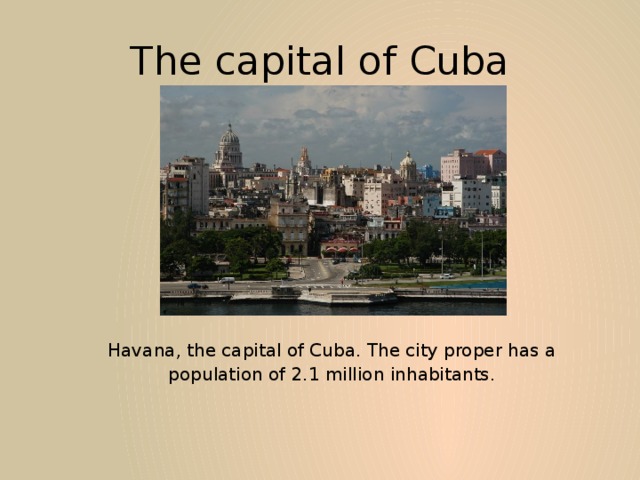 The capital of Cuba  Havana, the capital of Cuba. The city proper has a population of 2.1 million inhabitants. 