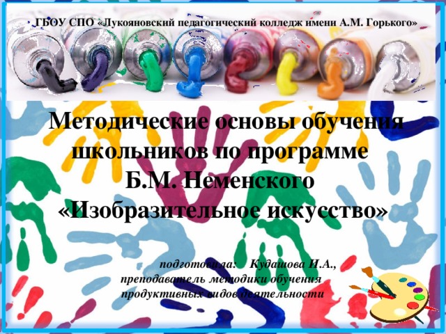 ГБОУ СПО «Лукояновский педагогический колледж имени А.М. Горького» Методические основы обучения школьников по программе Б.М. Неменского «Изобразительное искусство» подготовила: Кудашова И.А., преподаватель методики обучения продуктивных видов деятельности 