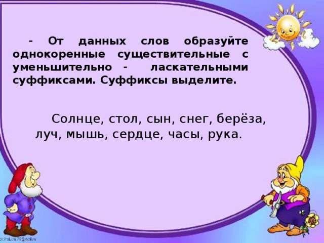 С помощью суффиксов образуйте однокоренные слова. Уменьшительно ласкательные слова сердце. Стол однокоренные слова с уменьшительными ласкательными суффиксами. Однокоренные слова с уменьшительно-ласкательными суффиксами. Солнце, уменьшительно ласкательные суффиксы.