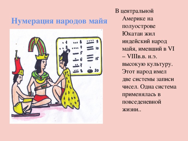 Нумерация народов майя В центральной Америке на полуострове Юкатан жил индейский народ майя, имевший в VI – VIIIв.в. н.э. высокую культуру. Этот народ имел две системы записи чисел. Одна система применялась в повседеневной жизни.. 