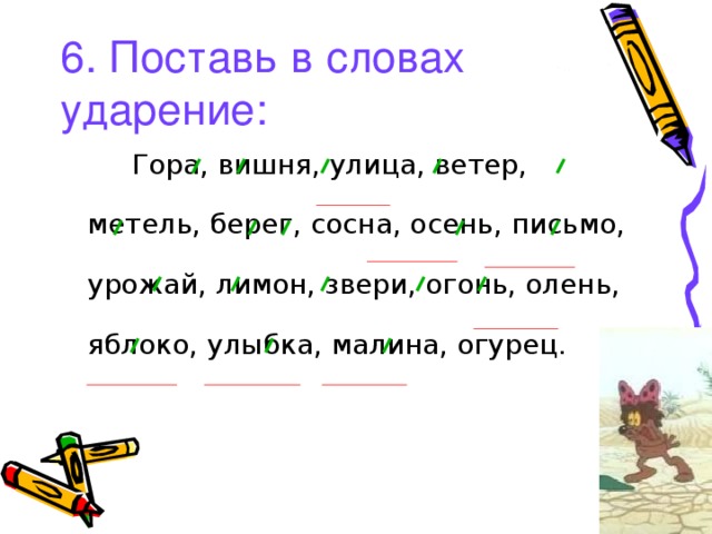 6. Поставь в словах ударение:   Гора, вишня, улица, ветер, метель, берег, сосна, осень, письмо, урожай, лимон, звери, огонь, олень, яблоко, улыбка, малина, огурец. 