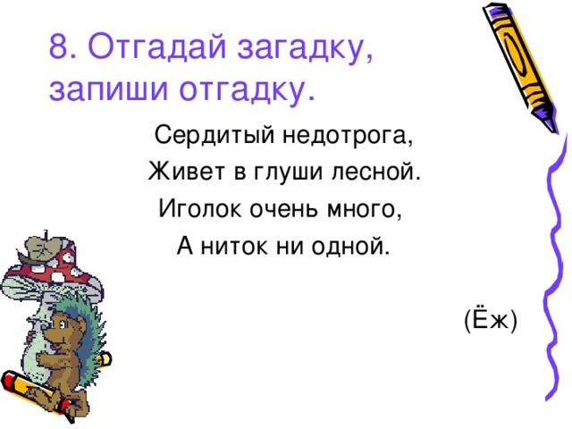 8. Отгадай загадку, запиши отгадку. Сердитый недотрога, Живет в глуши лесной. Иголок очень много, А ниток ни одной. (Ёж) 