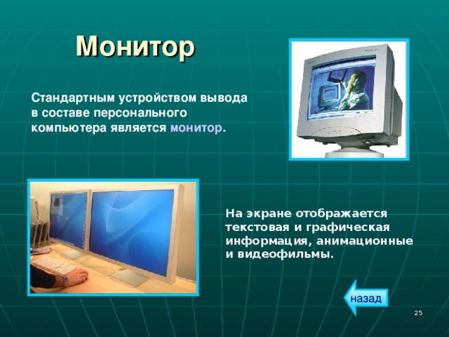 Монитор  Стандартным устройством вывода в составе персонального компьютера является монитор . На экране отображается текстовая и графическая информация, анимационные и видеофильмы. назад  