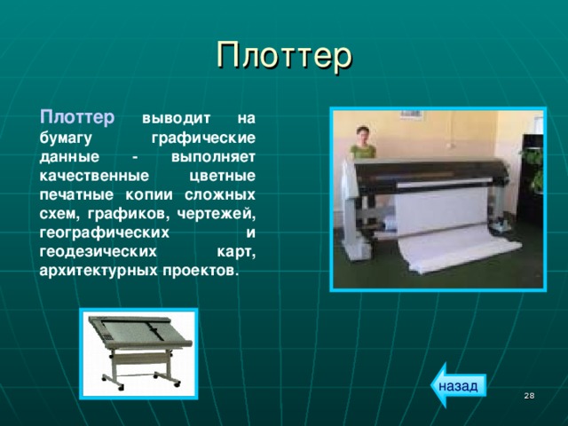 Плоттер Плоттер выводит на бумагу графические данные - выполняет качественные цветные печатные копии сложных схем, графиков, чертежей, географических и геодезических карт, архитектурных проектов . назад  